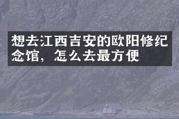 想去江西吉安的欧阳修纪念馆，怎么去最方便