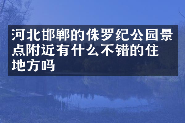 河北邯郸的侏罗纪公园景点附近有什么不错的住的地方吗