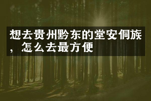 想去贵州黔东的堂安侗族，怎么去最方便