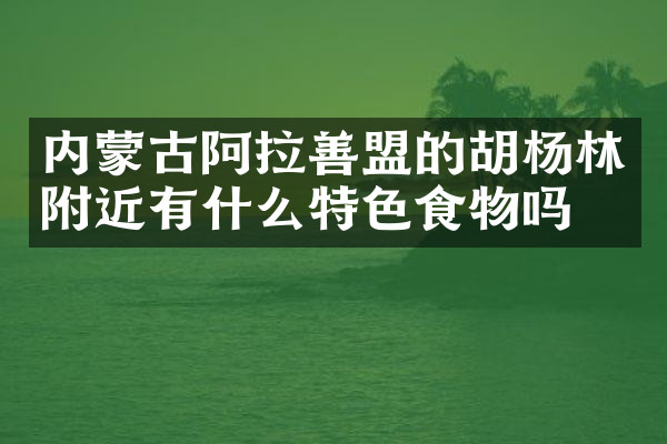 内蒙古阿拉善盟的胡杨林附近有什么特色食物吗