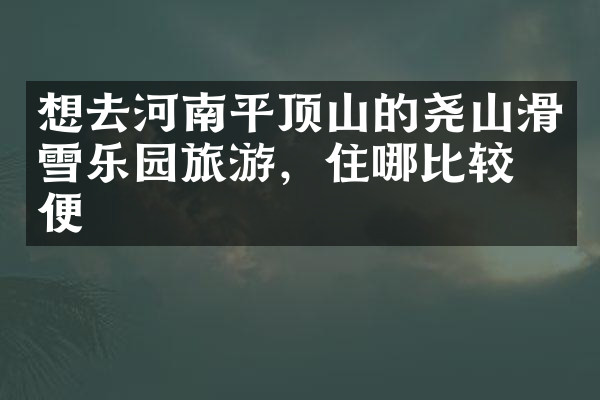 想去河南平顶山的尧山滑雪乐园旅游，住哪比较方便