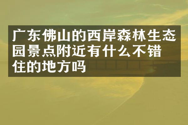 广东佛山的西岸森林生态园景点附近有什么不错的住的地方吗