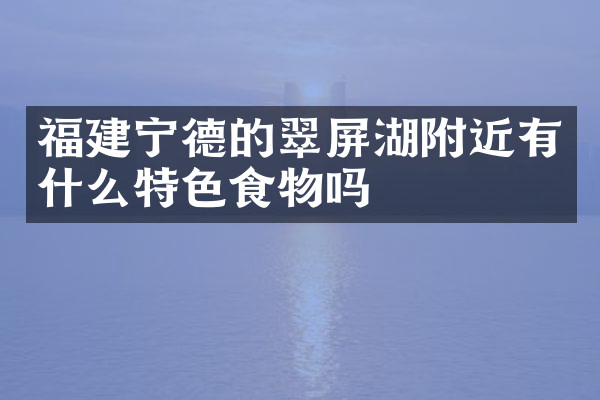 福建宁德的翠屏湖附近有什么特色食物吗