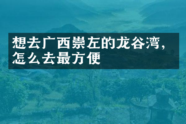 想去广西崇左的龙谷湾，怎么去最方便