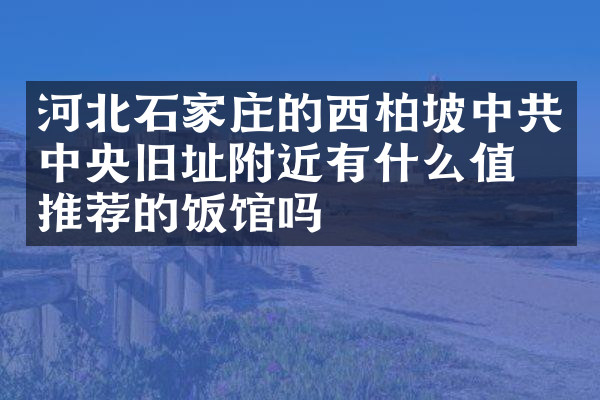 河北石家庄的西柏坡中央旧址附近有什么值得推荐的饭馆吗