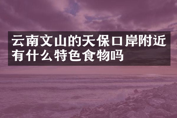 云南文山的天保口岸附近有什么特色食物吗
