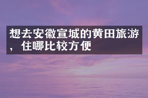 想去安徽宣城的黄田旅游，住哪比较方便