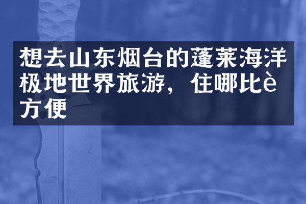 想去山东烟台的蓬莱海洋极地世界旅游，住哪比较方便