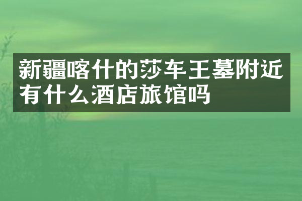 新疆喀什的莎车王墓附近有什么酒店旅馆吗