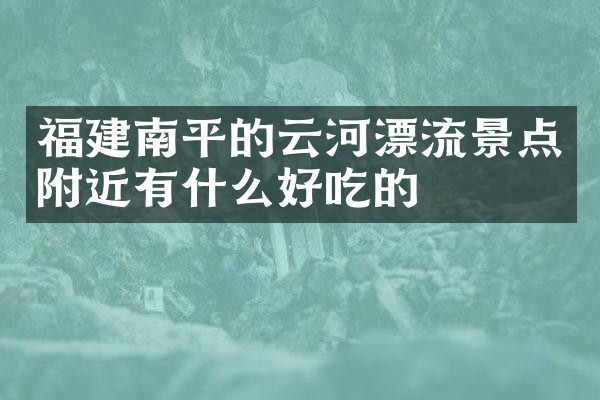 福建南平的云河漂流景点附近有什么好吃的