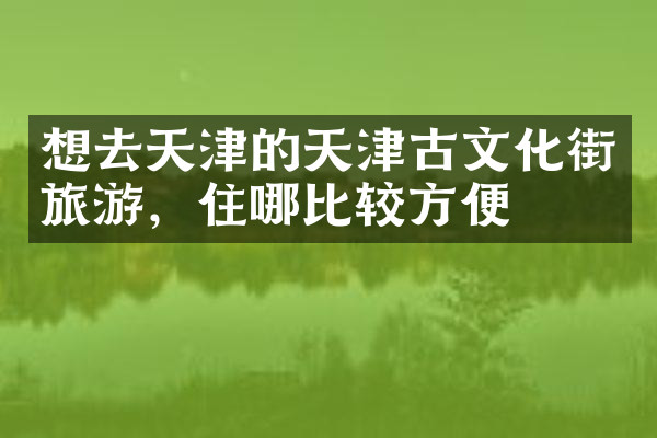 想去天津的天津古文化街旅游，住哪比较方便