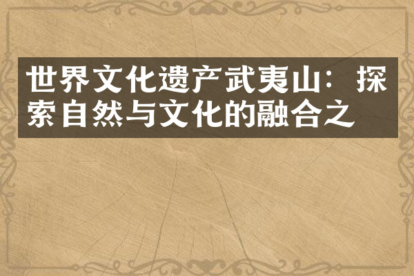 世界文化遗产武夷山：探索自然与文化的融合之美