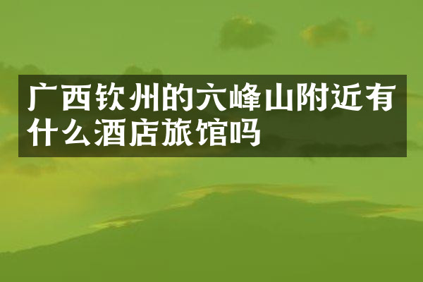 广西钦州的六峰山附近有什么酒店旅馆吗
