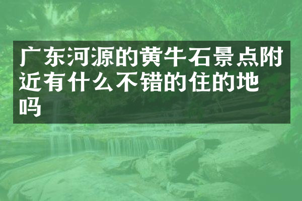 广东河源的黄牛石景点附近有什么不错的住的地方吗
