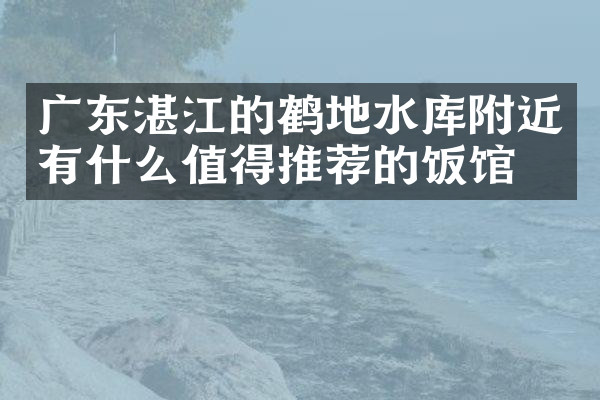 广东湛江的鹤地水库附近有什么值得推荐的饭馆吗