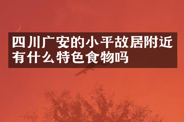 四川广安的小平故居附近有什么特色食物吗