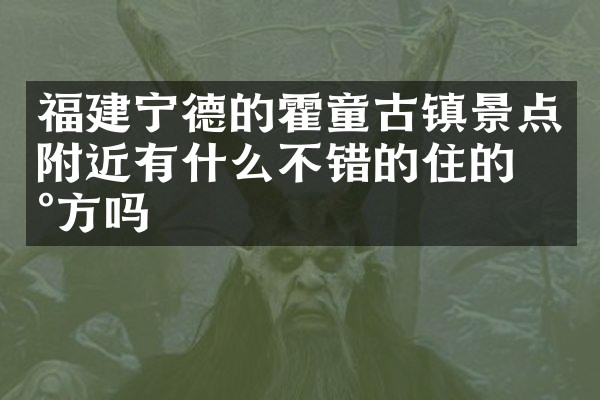 福建宁德的霍童古镇景点附近有什么不错的住的地方吗