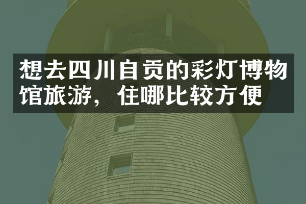 想去四川自贡的彩灯博物馆旅游，住哪比较方便