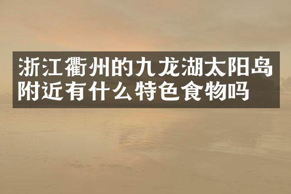 浙江衢州的九龙湖太阳岛附近有什么特色食物吗
