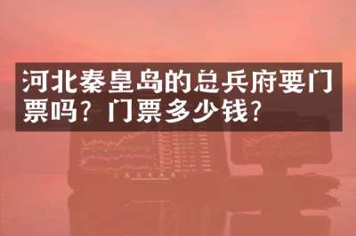 河北秦皇岛的总兵府要门票吗？门票多少钱？