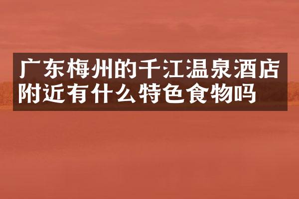 广东梅州的千江温泉酒店附近有什么特色食物吗