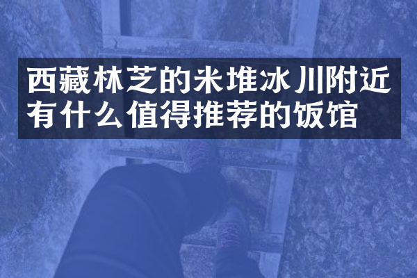 西藏林芝的米堆冰川附近有什么值得推荐的饭馆吗