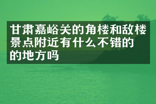 甘肃嘉峪关的角楼和敌楼景点附近有什么不错的住的地方吗