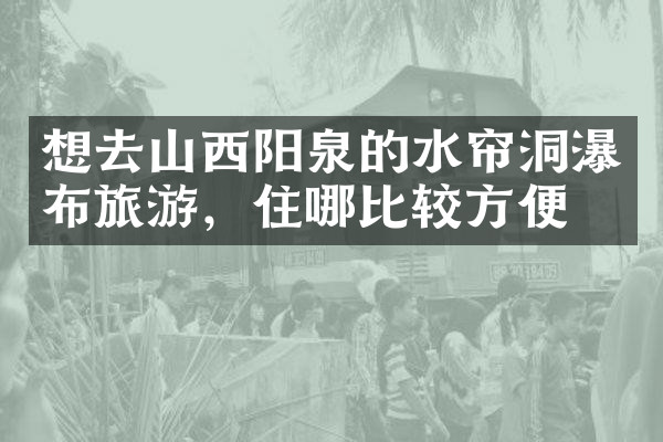 想去山西阳泉的水帘洞瀑布旅游，住哪比较方便
