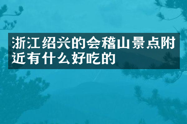浙江绍兴的会稽山景点附近有什么好吃的