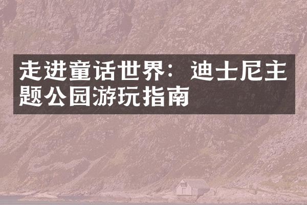 走进童话世界：迪士尼主题公园游玩指南