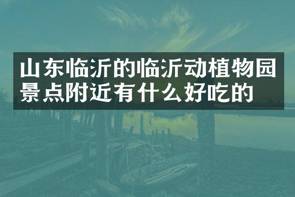 山东临沂的临沂动植物园景点附近有什么好吃的