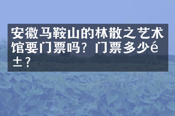 安徽马鞍山的林散之艺术馆要门票吗？门票多少钱？