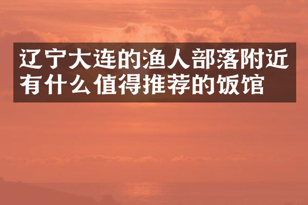 辽宁大连的渔人部落附近有什么值得推荐的饭馆吗