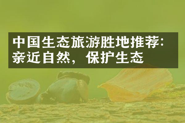 中国生态旅游胜地推荐：亲近自然，保护生态