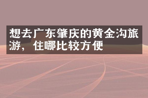 想去广东肇庆的黄金沟旅游，住哪比较方便