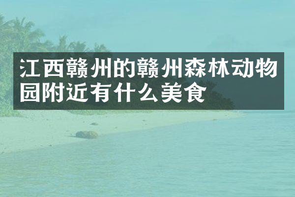 江西赣州的赣州森林动物园附近有什么美食