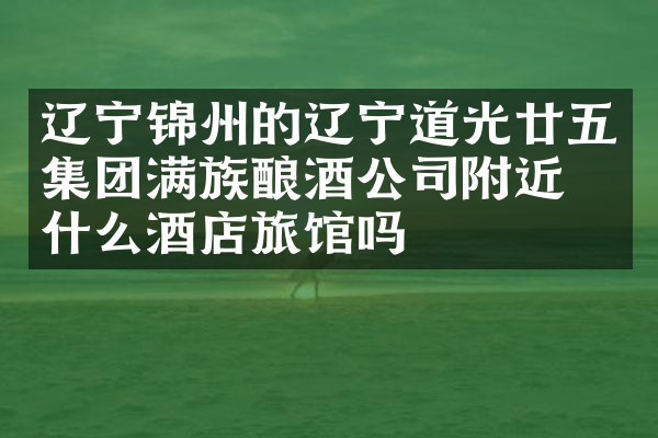 辽宁锦州的辽宁道光廿五集团满族酿酒公司附近有什么酒店旅馆吗