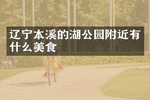 辽宁本溪的湖公园附近有什么美食
