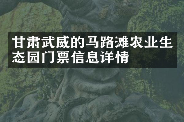 甘肃武威的马路滩农业生态园门票信息详情