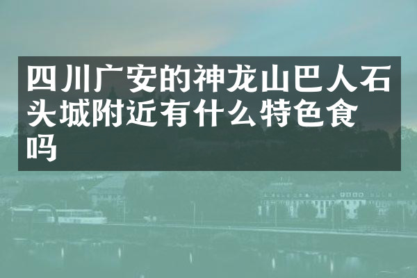 四川广安的神龙山巴人石头城附近有什么特色食物吗