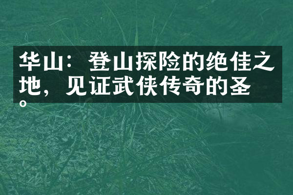 华山：登山探险的绝佳之地，见证武侠传奇的圣地