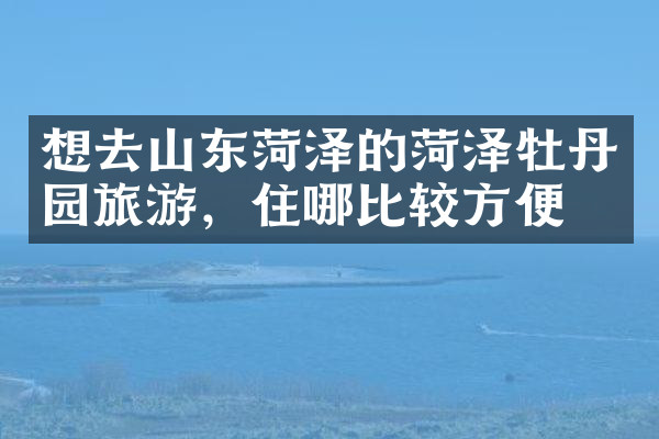 想去山东菏泽的菏泽牡丹园旅游，住哪比较方便