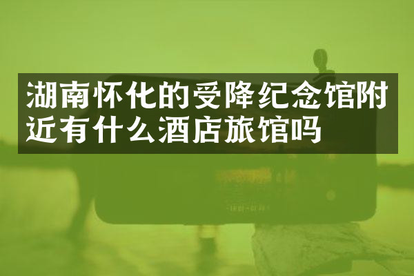 湖南怀化的受降纪念馆附近有什么酒店旅馆吗