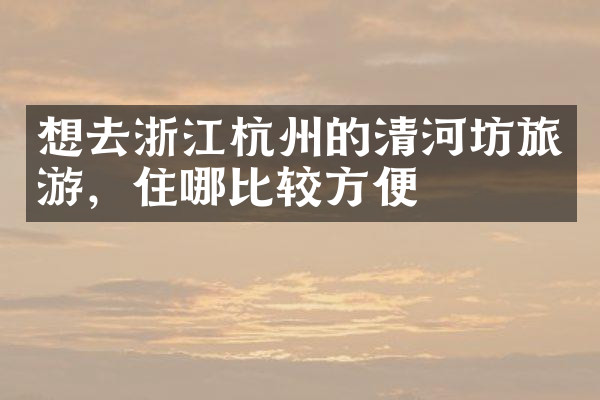 想去浙江杭州的清河坊旅游，住哪比较方便
