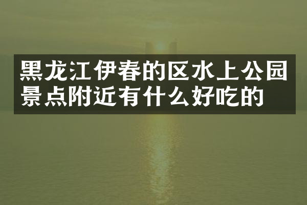 黑龙江伊春的区水上公园景点附近有什么好吃的