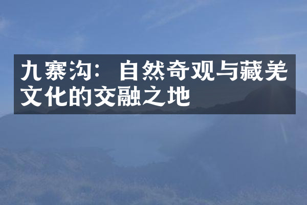 九寨沟：自然奇观与藏羌文化的交融之地