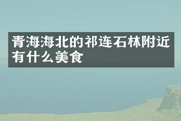 青海海北的祁连石林附近有什么美食