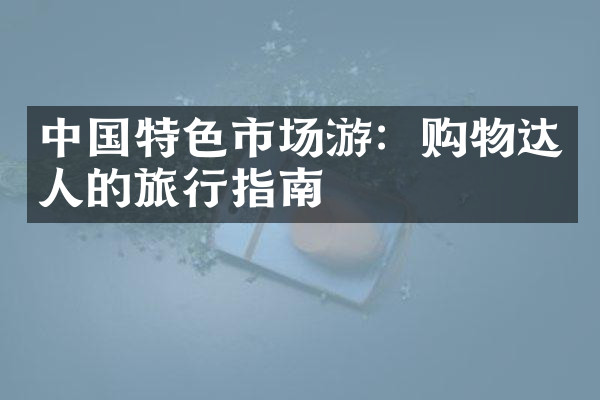 中国特色市场游：购物达人的旅行指南