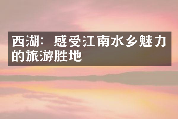 西湖：感受江南水乡魅力的旅游胜地