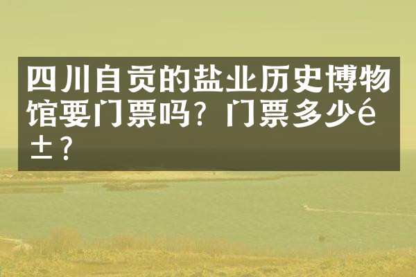 四川自贡的盐业历史博物馆要门票吗？门票多少钱？